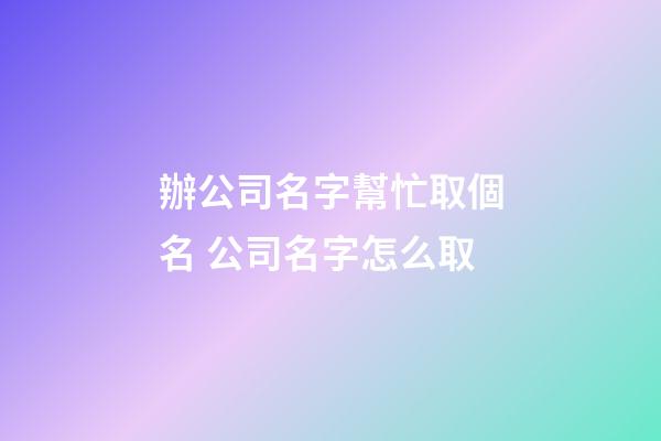 辦公司名字幫忙取個名 公司名字怎么取-第1張-公司起名-玄機(jī)派
